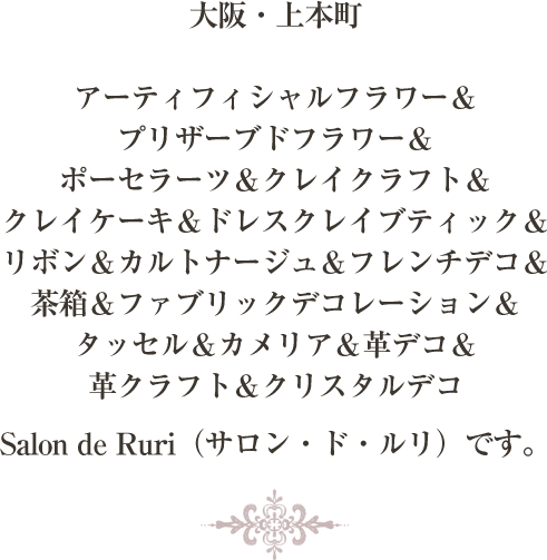 大阪・上本町のフラワー＆ポーセラーツ＆クレイ＆ファブリックデコレーション＆タッセル＆革デコ＆クリスタルデコの教室Salon de Ruri（サロン・ド・ルリ）です。