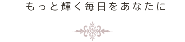 もっと輝く毎日をあなたに