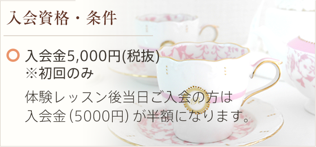 入会資格・条件 入会金5,000円(税抜) ※初回のみ 体験レッスン後当日ご入会の方は入会金（5000円）が半額になります。