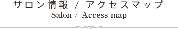 サロン情報 / アクセスマップ Salon / Access map